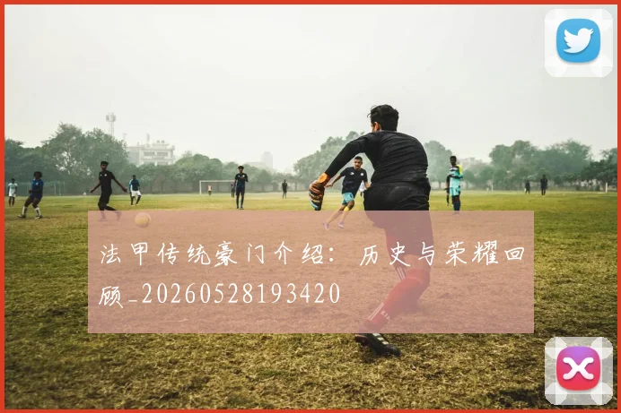 法甲传统豪门介绍：历史与荣耀回顾_20260528193420