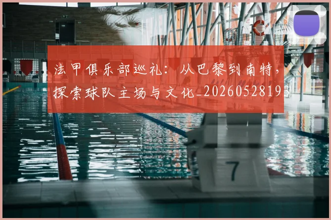 法甲俱乐部巡礼：从巴黎到南特，探索球队主场与文化_20260528193421