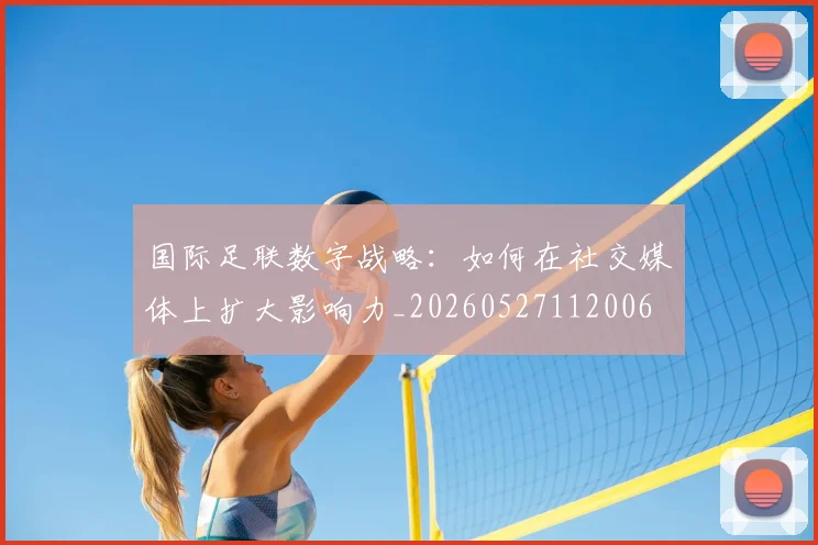 国际足联数字战略：如何在社交媒体上扩大影响力_20260527112006