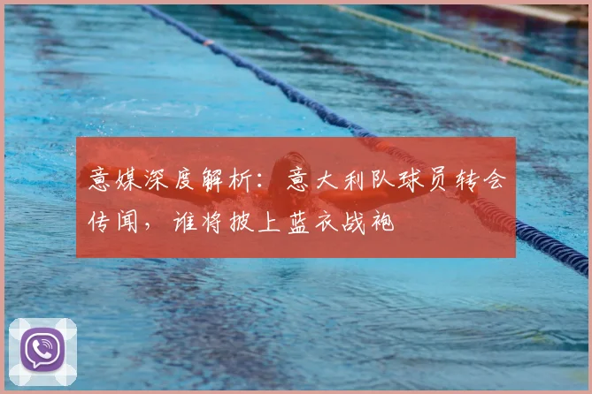 意媒深度解析:意大利队球员转会传闻,谁将披上蓝衣战袍
