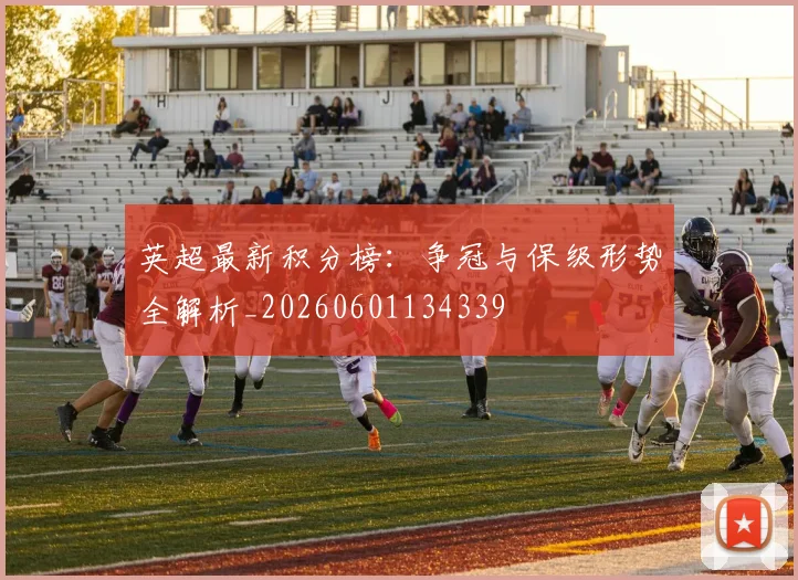 英超最新积分榜：争冠与保级形势全解析_20260601134339