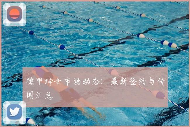 德甲转会市场动态：最新签约与传闻汇总