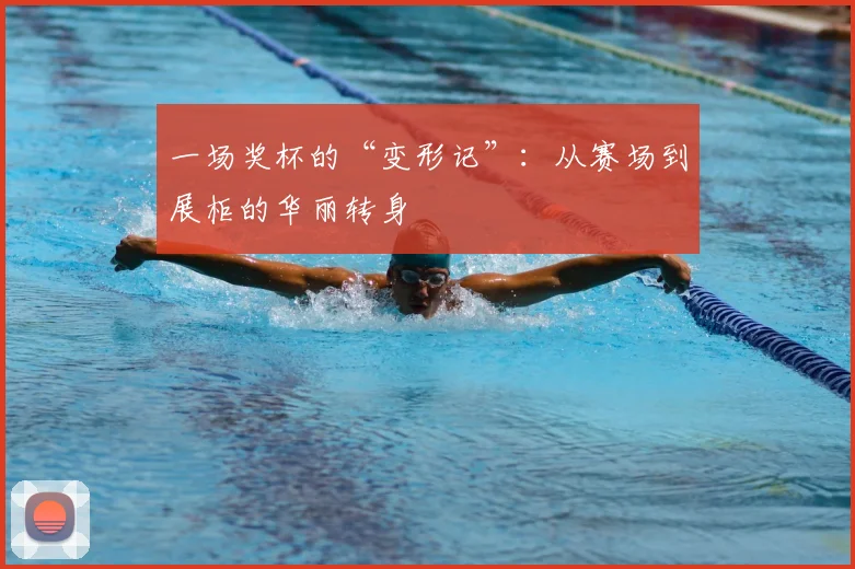 一场奖杯的“变形记”：从赛场到展柜的华丽转身