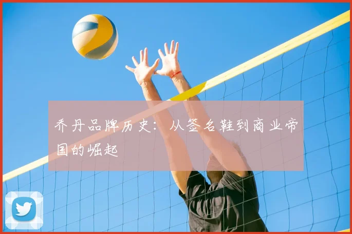 乔丹品牌历史:从签名鞋到商业帝国的崛起