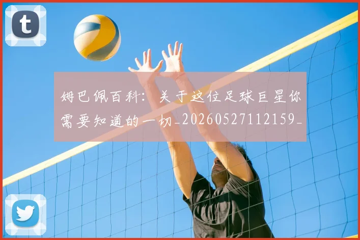 姆巴佩百科：关于这位足球巨星你需要知道的一切_20260527112159_20260609132822