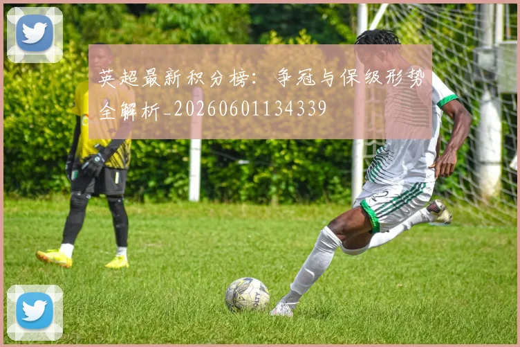 英超最新积分榜：争冠与保级形势全解析_20260601134339