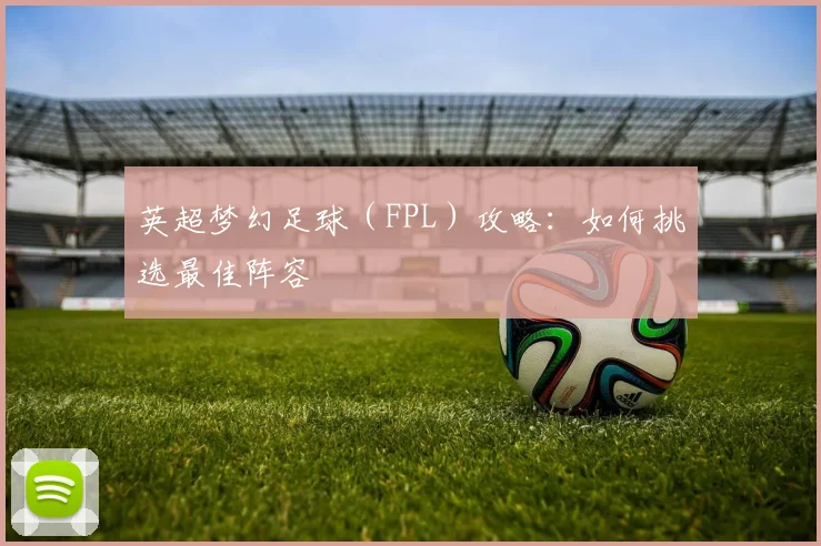 英超梦幻足球（FPL）攻略：如何挑选最佳阵容