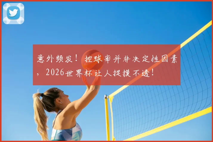 意外频发!控球率并非决定性因素,2026世界杯让人捉摸不透!