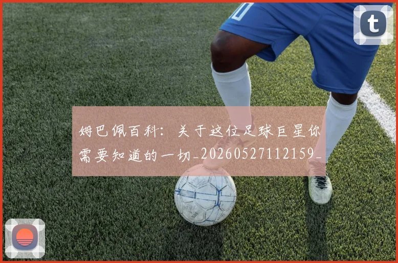 姆巴佩百科：关于这位足球巨星你需要知道的一切_20260527112159_20260609132822