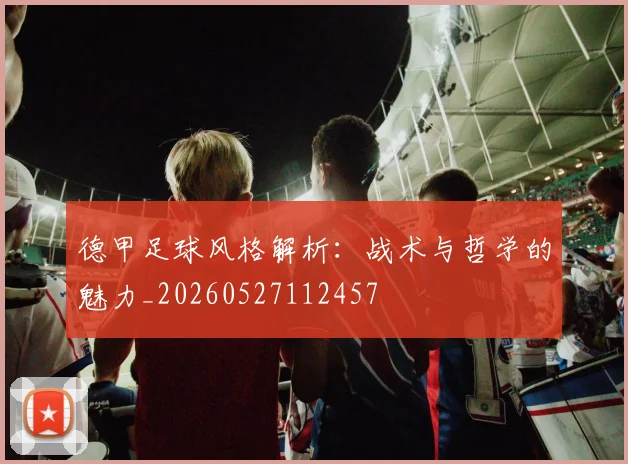 德甲足球风格解析：战术与哲学的魅力_20260527112457