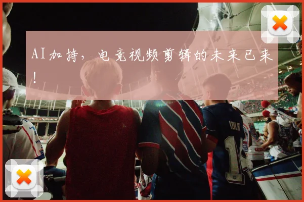 AI加持,电竞视频剪辑的未来已来!