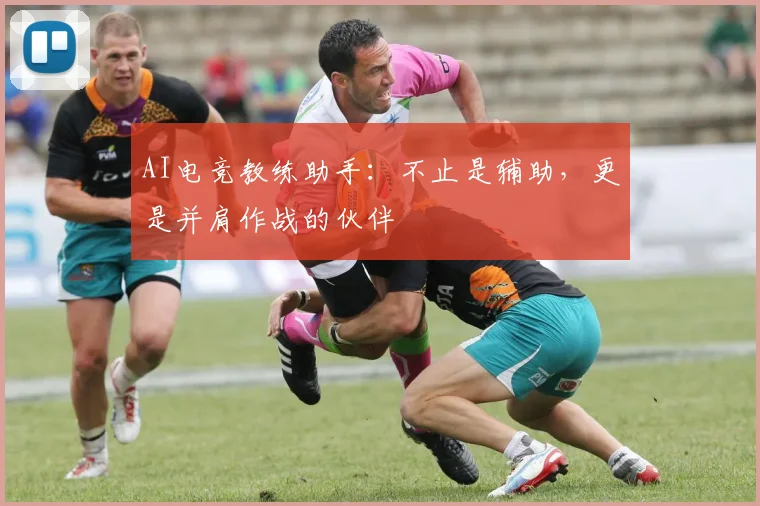 AI电竞教练助手:不止是辅助,更是并肩作战的伙伴