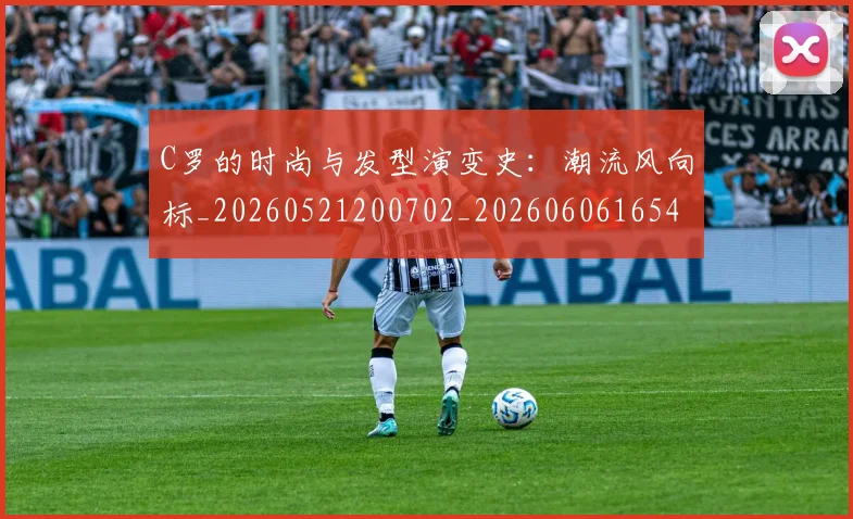 C罗的时尚与发型演变史：潮流风向标_20260521200702_20260606165423
