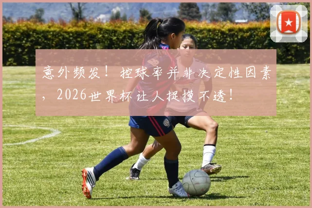 意外频发!控球率并非决定性因素,2026世界杯让人捉摸不透!
