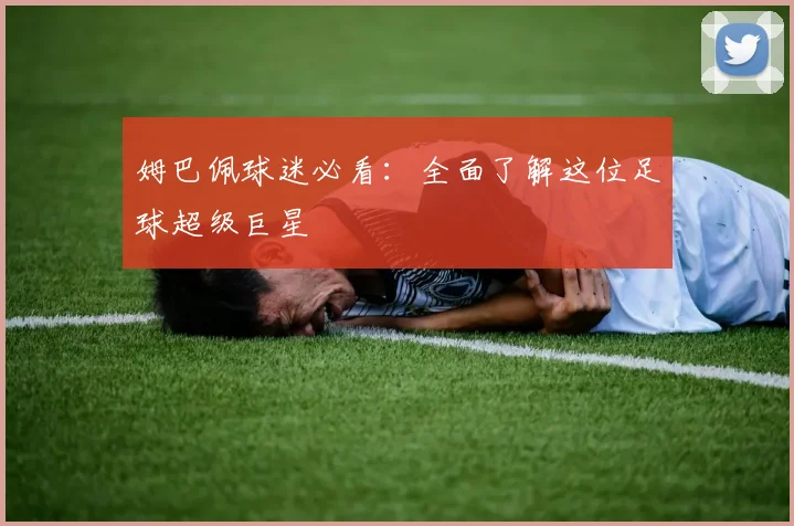 姆巴佩球迷必看:全面了解这位足球超级巨星