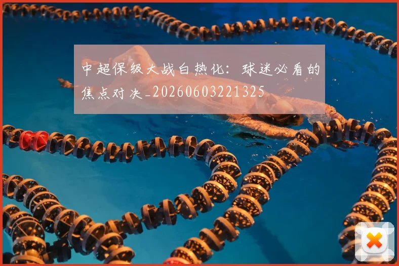中超保级大战白热化：球迷必看的焦点对决_20260603221325