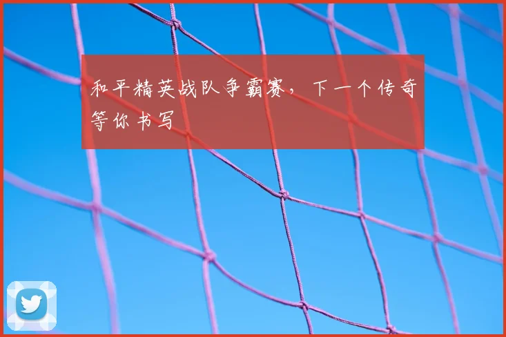 和平精英战队争霸赛，下一个传奇等你书写
