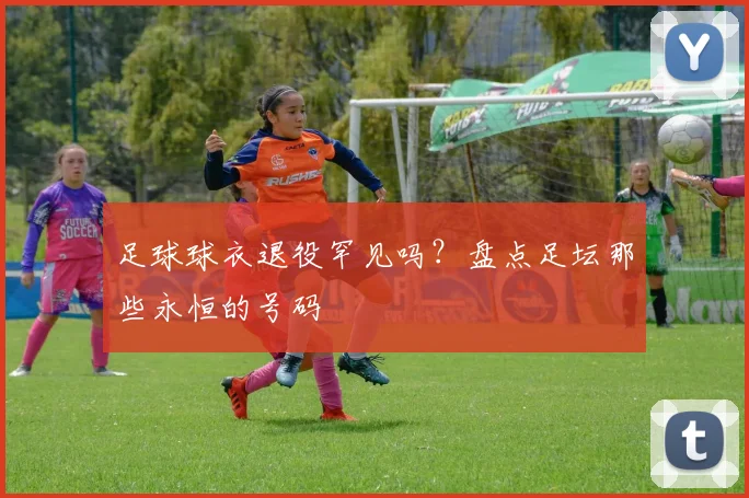 足球球衣退役罕见吗？盘点足坛那些永恒的号码