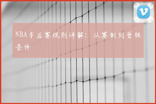 NBA季后赛规则详解：从赛制到晋级条件