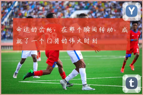 命运的齿轮，在那个瞬间转动，成就了一个门将的伟大时刻