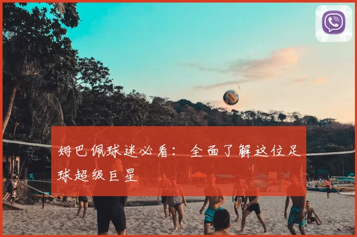 姆巴佩球迷必看:全面了解这位足球超级巨星